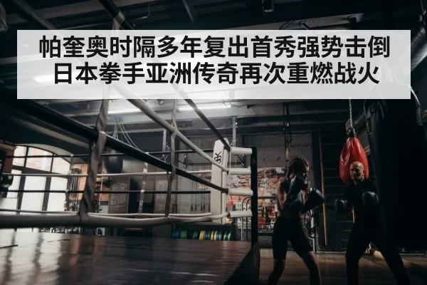 帕奎奥时隔多年复出首秀强势击倒日本拳手亚洲传奇再次重燃战火