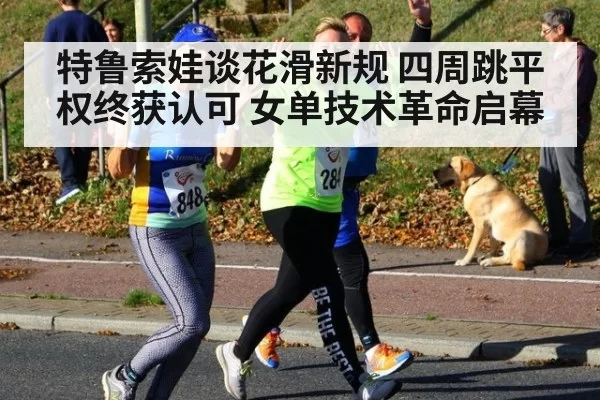 特鲁索娃谈花滑新规 四周跳平权终获认可 女单技术革命启幕