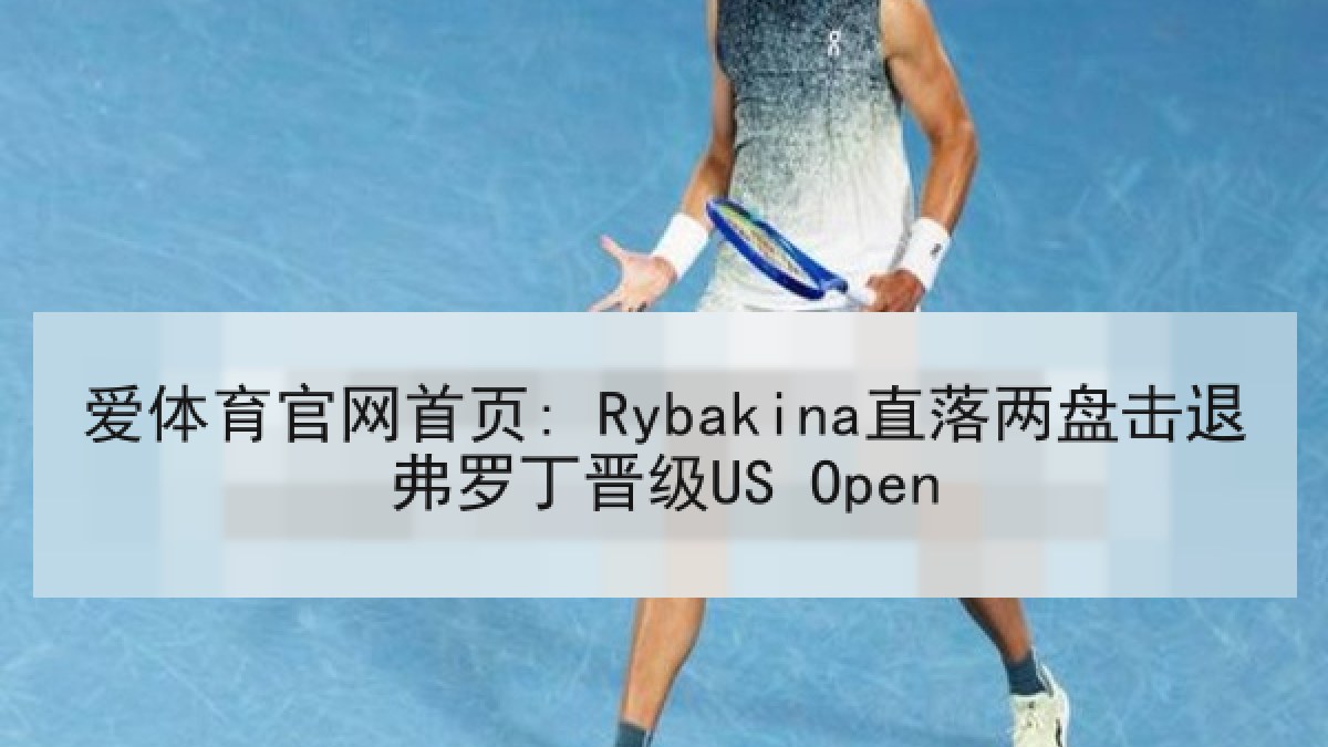 爱体育官网首页: Rybakina直落两盘击退弗罗丁晋级US Open 爱体育官网首页: Rybakina直落两盘击退弗罗丁晋级US Open