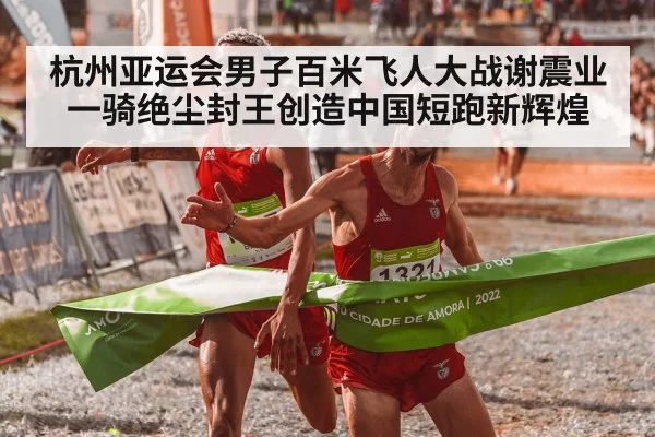 杭州亚运会男子百米飞人大战谢震业一骑绝尘封王创造中国短跑新辉煌