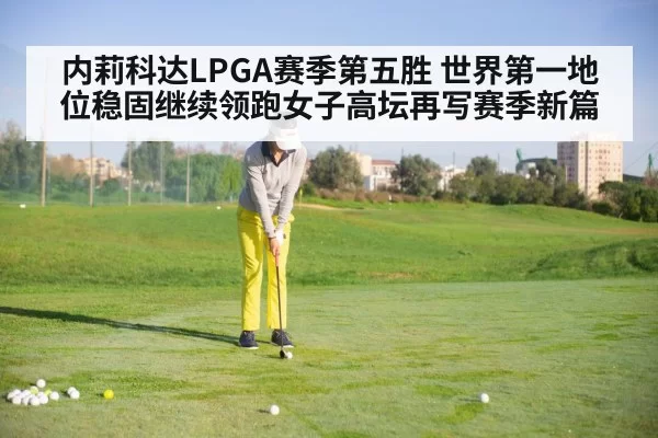 内莉科达LPGA赛季第五胜 世界第一地位稳固继续领跑女子高坛再写赛季新篇