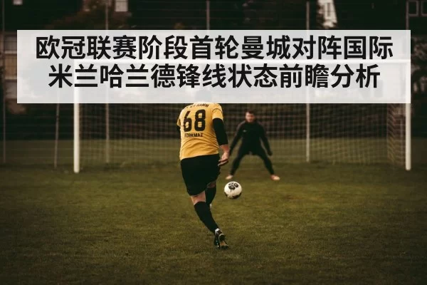 欧冠联赛阶段首轮曼城对阵国际米兰哈兰德锋线状态前瞻分析