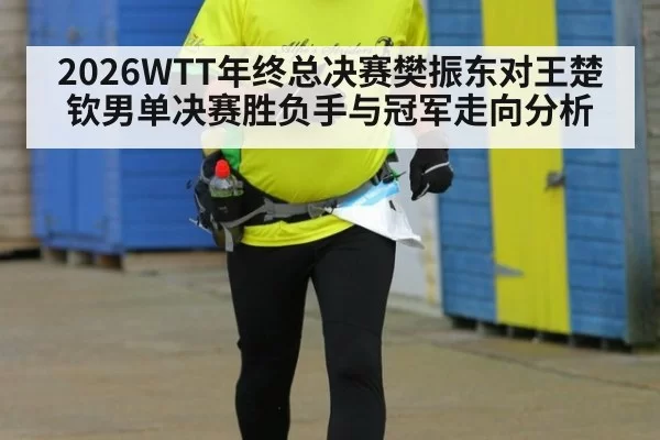 2026WTT年终总决赛樊振东对王楚钦男单决赛胜负手与冠军走向分析